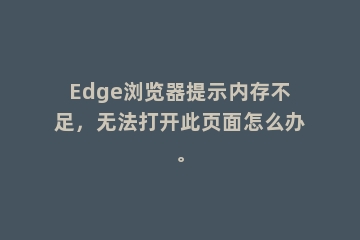 Edge浏览器提示内存不足，无法打开此页面怎么办。
