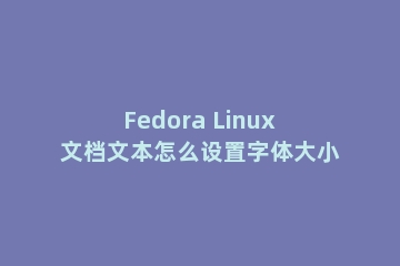 Fedora Linux文档文本怎么设置字体大小