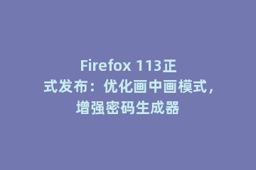 Firefox 113正式发布：优化画中画模式，增强密码生成器