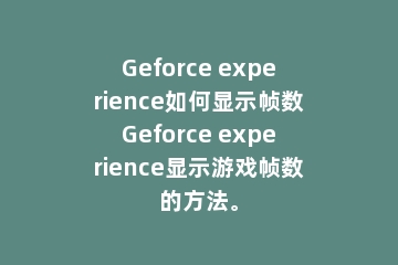 Geforce experience如何显示帧数Geforce experience显示游戏帧数的方法。