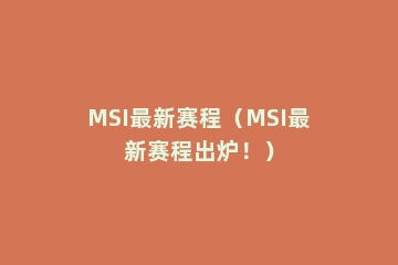 MSI最新赛程（MSI最新赛程出炉！）