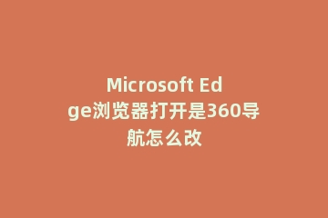 Microsoft Edge浏览器打开是360导航怎么改