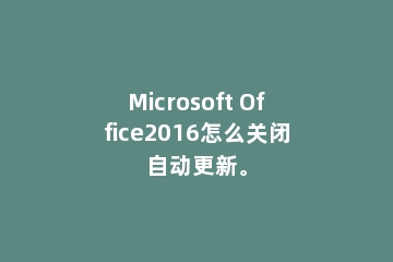 Microsoft Office2016怎么关闭自动更新。