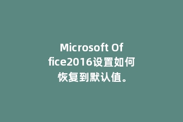 Microsoft Office2016设置如何恢复到默认值。