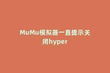 MuMu模拟器一直提示关闭hyper