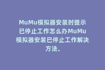 MuMu模拟器安装时提示已停止工作怎么办MuMu模拟器安装已停止工作解决方法。