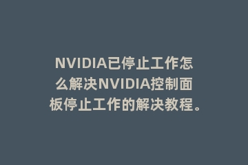 NVIDIA已停止工作怎么解决NVIDIA控制面板停止工作的解决教程。