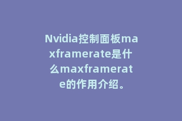 Nvidia控制面板maxframerate是什么maxframerate的作用介绍。