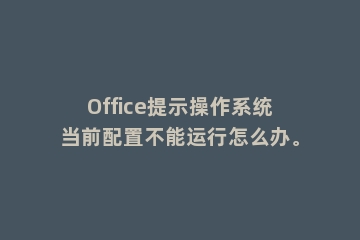 Office提示操作系统当前配置不能运行怎么办。