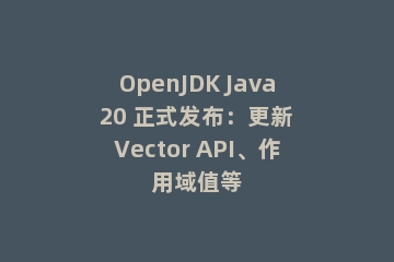 OpenJDK Java 20 正式发布：更新 Vector API、作用域值等