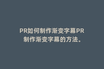 PR如何制作渐变字幕PR制作渐变字幕的方法。
