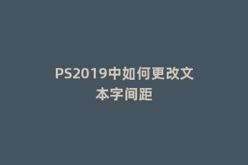 PS2019中如何更改文本字间距