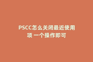 PSCC怎么关闭最近使用项 一个操作即可
