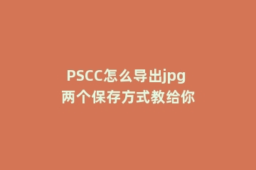 PSCC怎么导出jpg 两个保存方式教给你