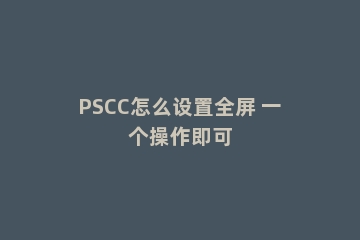 PSCC怎么设置全屏 一个操作即可