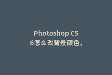 Photoshop CS6怎么改背景颜色。