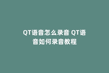 QT语音怎么录音 QT语音如何录音教程