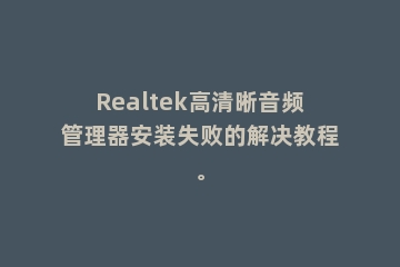 Realtek高清晰音频管理器安装失败的解决教程。