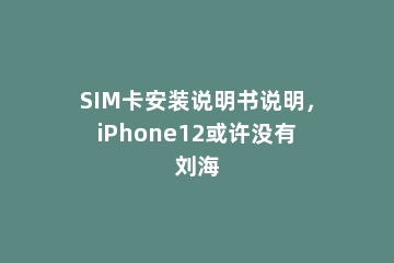 SIM卡安装说明书说明，iPhone12或许没有刘海