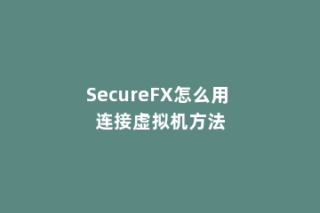 SecureFX怎么用 连接虚拟机方法