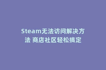 Steam无法访问解决方法 商店社区轻松搞定