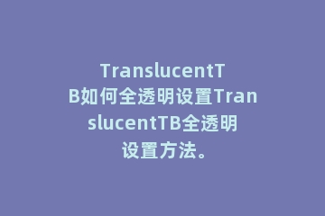 TranslucentTB如何全透明设置TranslucentTB全透明设置方法。