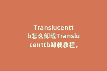 Translucenttb怎么卸载Translucenttb卸载教程。