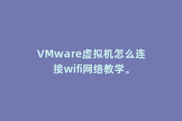 VMware虚拟机怎么连接wifi网络教学。