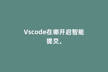 Vscode在哪开启智能提交。