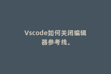 Vscode如何关闭编辑器参考线。