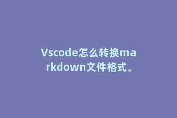 Vscode怎么转换markdown文件格式。