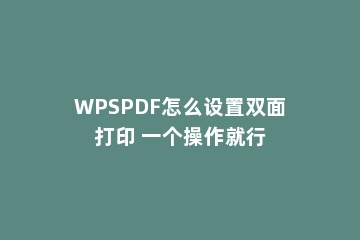 WPSPDF怎么设置双面打印 一个操作就行