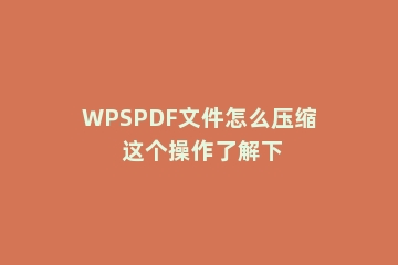 WPSPDF文件怎么压缩 这个操作了解下