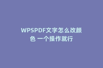 WPSPDF文字怎么改颜色 一个操作就行