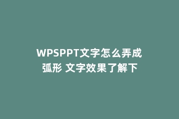 WPSPPT文字怎么弄成弧形 文字效果了解下