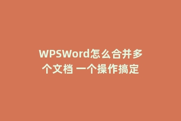 WPSWord怎么合并多个文档 一个操作搞定