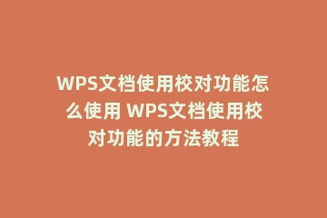 WPS文档使用校对功能怎么使用 WPS文档使用校对功能的方法教程