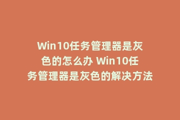 Win10任务管理器是灰色的怎么办 Win10任务管理器是灰色的解决方法