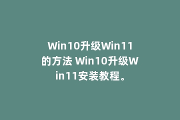Win10升级Win11的方法 Win10升级Win11安装教程。