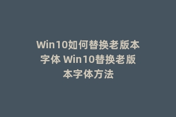 Win10如何替换老版本字体 Win10替换老版本字体方法