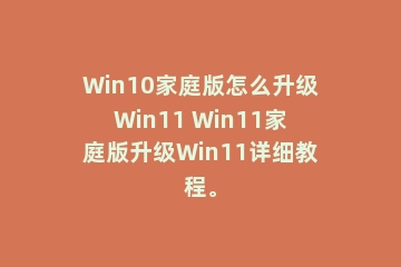 Win10家庭版怎么升级Win11 Win11家庭版升级Win11详细教程。