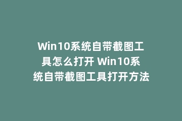 Win10系统自带截图工具怎么打开 Win10系统自带截图工具打开方法