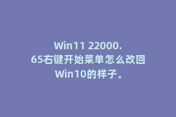 Win11 22000.65右键开始菜单怎么改回Win10的样子。