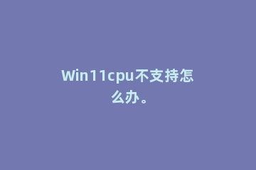 Win11cpu不支持怎么办。
