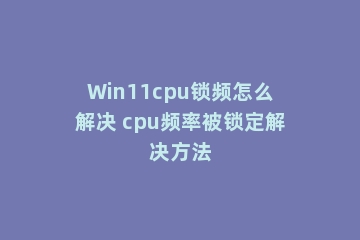Win11cpu锁频怎么解决 cpu频率被锁定解决方法