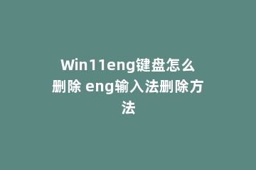 Win11eng键盘怎么删除 eng输入法删除方法