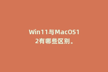 Win11与MacOS12有哪些区别。