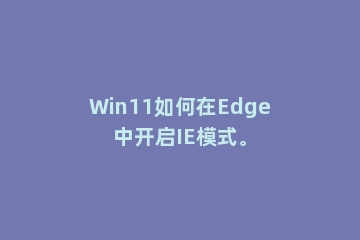 Win11如何在Edge中开启IE模式。