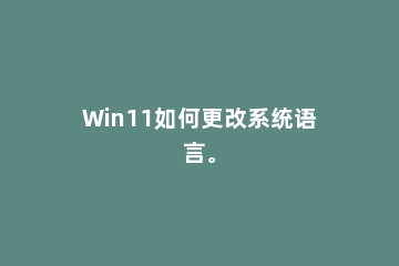 Win11如何更改系统语言。