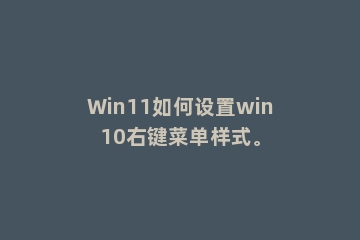 Win11如何设置win10右键菜单样式。